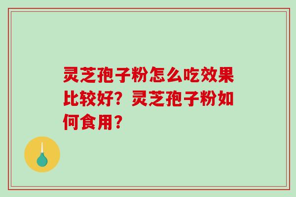 灵芝孢子粉怎么吃效果比较好?灵芝孢子粉如何食用? 灵芝孢子粉怎么吃效果比较好?灵芝孢子粉如何食用?