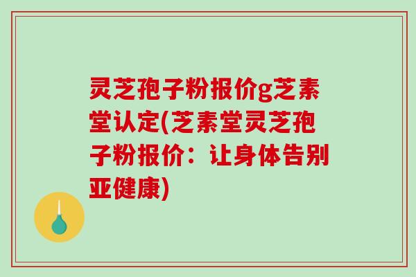 灵芝孢子粉报价g芝素堂认定(芝素堂灵芝孢子粉报价:让身体告别) 灵芝孢子粉报价g芝素堂认定(芝素堂灵芝孢子粉报价:让身体告别)