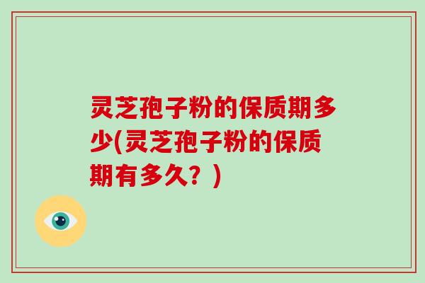 灵芝孢子粉的保质期多少(灵芝孢子粉的保质期有多久?) 灵芝孢子粉的保质期多少(灵芝孢子粉的保质期有多久?)