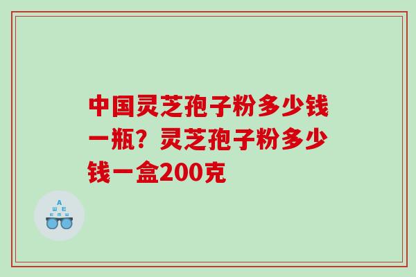 中国灵芝孢子粉多少钱一瓶?灵芝孢子粉多少钱一盒200克 中国灵芝孢子粉多少钱一瓶?灵芝孢子粉多少钱一盒200克