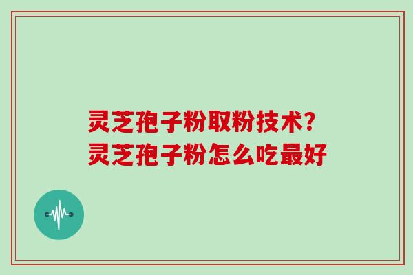 灵芝孢子粉取粉技术?灵芝孢子粉怎么吃好 灵芝孢子粉取粉技术?灵芝孢子粉怎么吃好