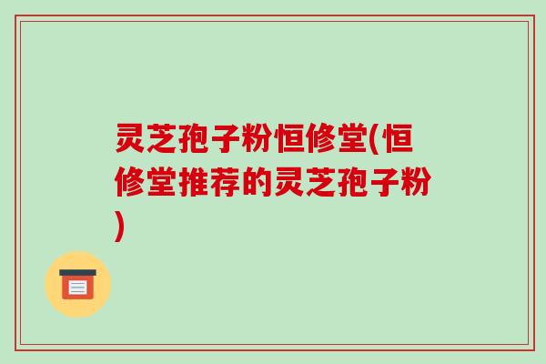 灵芝孢子粉恒修堂(恒修堂推荐的灵芝孢子粉) 灵芝孢子粉恒修堂(恒修堂推荐的灵芝孢子粉)