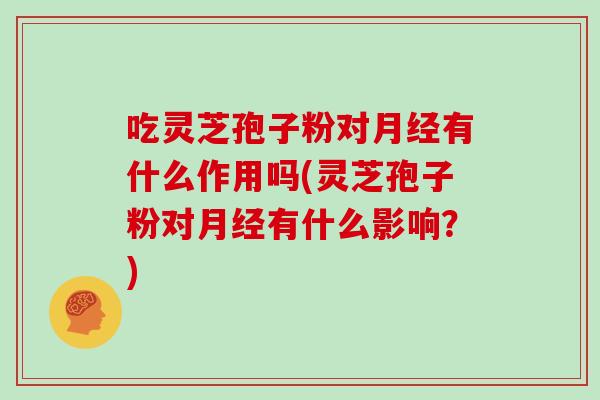 吃灵芝孢子粉对有什么作用吗(灵芝孢子粉对有什么影响?) 吃灵芝孢子粉对有什么作用吗(灵芝孢子粉对有什么影响?)