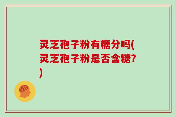 灵芝孢子粉有糖分吗(灵芝孢子粉是否含糖?) 灵芝孢子粉有糖分吗(灵芝孢子粉是否含糖?)