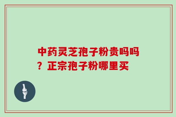 灵芝孢子粉贵吗吗？正宗孢子粉哪里买