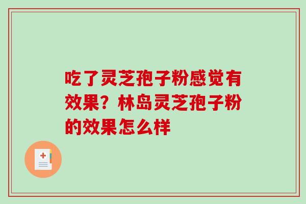 吃了灵芝孢子粉感觉有效果？林岛灵芝孢子粉的效果怎么样