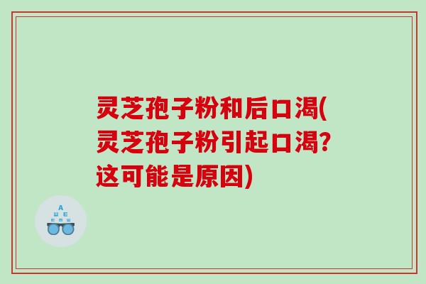 灵芝孢子粉和后口渴(灵芝孢子粉引起口渴?这可能是原因) 灵芝孢子粉和后口渴(灵芝孢子粉引起口渴?这可能是原因)