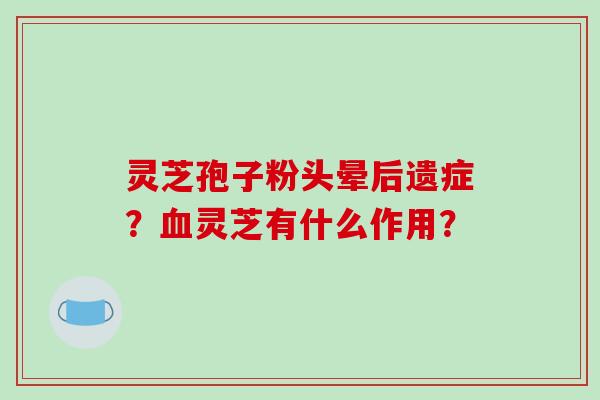 灵芝孢子粉头晕后遗症?灵芝有什么作用? 灵芝孢子粉头晕后遗症?灵芝有什么作用?