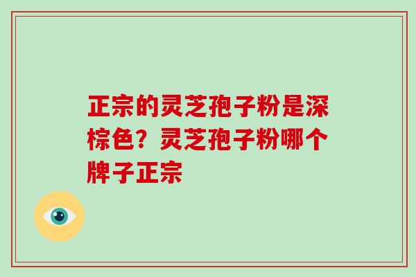 正宗的灵芝孢子粉是深棕色?灵芝孢子粉哪个牌子正宗 正宗的灵芝孢子粉是深棕色?灵芝孢子粉哪个牌子正宗