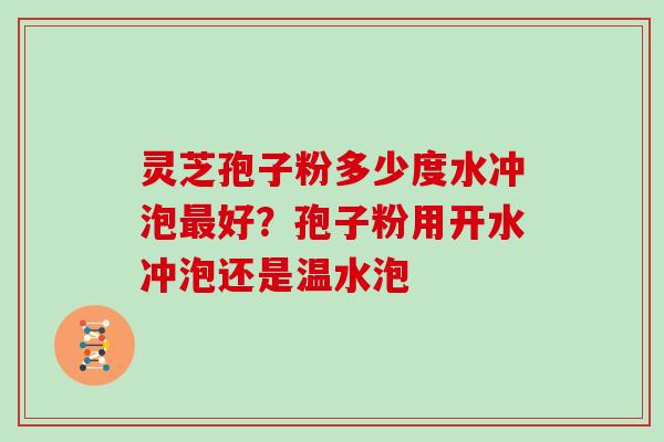 灵芝孢子粉多少度水冲泡好?孢子粉用开水冲泡还是温水泡 灵芝孢子粉多少度水冲泡好?孢子粉用开水冲泡还是温水泡