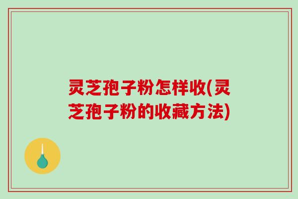 灵芝孢子粉怎样收(灵芝孢子粉的收藏方法) 灵芝孢子粉怎样收(灵芝孢子粉的收藏方法)