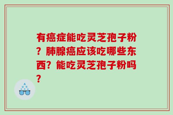 有症能吃灵芝孢子粉?腺应该吃哪些东西?能吃灵芝孢子粉吗? 有症能吃灵芝孢子粉?腺应该吃哪些东西?能吃灵芝孢子粉吗?