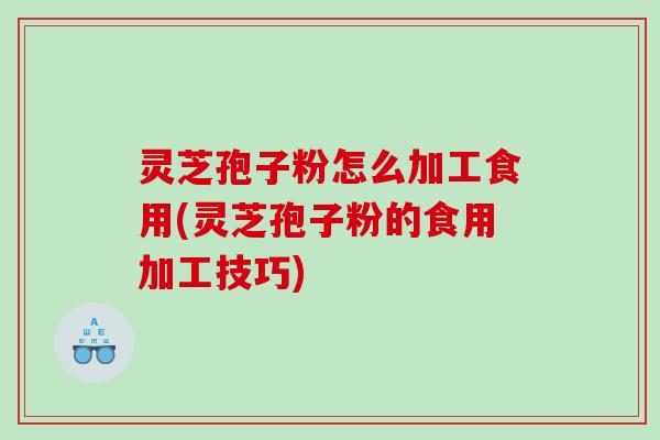 灵芝孢子粉怎么加工食用(灵芝孢子粉的食用加工技巧) 灵芝孢子粉怎么加工食用(灵芝孢子粉的食用加工技巧)