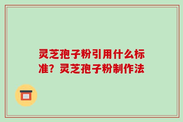 灵芝孢子粉引用什么标准?灵芝孢子粉制作法 灵芝孢子粉引用什么标准?灵芝孢子粉制作法