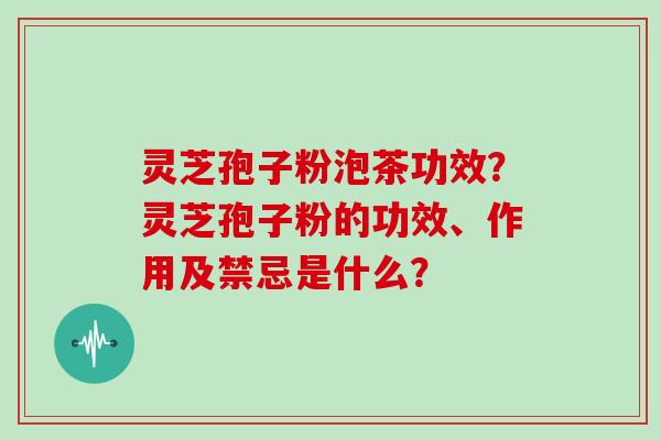 灵芝孢子粉泡茶功效?灵芝孢子粉的功效、作用及禁忌是什么? 灵芝孢子粉泡茶功效?灵芝孢子粉的功效、作用及禁忌是什么?