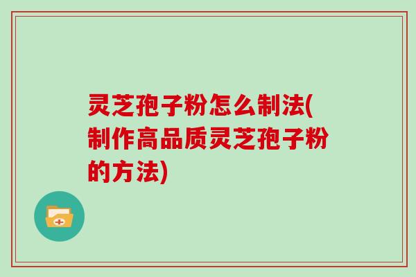 灵芝孢子粉怎么制法(制作高品质灵芝孢子粉的方法) 灵芝孢子粉怎么制法(制作高品质灵芝孢子粉的方法)