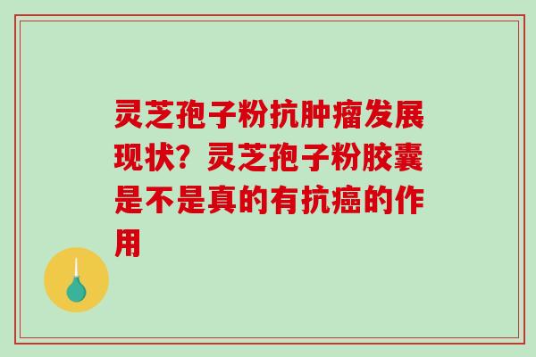 灵芝孢子粉抗发展现状?灵芝孢子粉胶囊是不是真的有抗的作用 灵芝孢子粉抗发展现状?灵芝孢子粉胶囊是不是真的有抗的作用