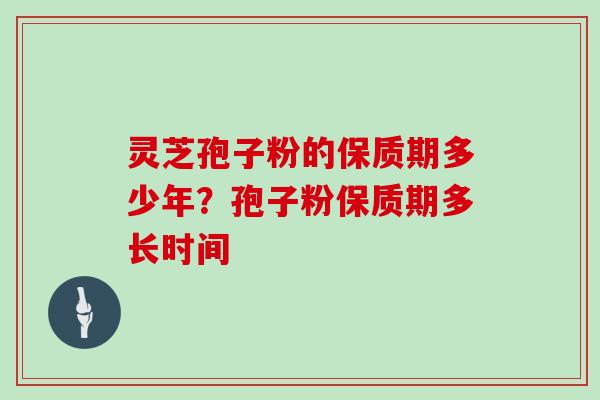 灵芝孢子粉的保质期多少年?孢子粉保质期多长时间 灵芝孢子粉的保质期多少年?孢子粉保质期多长时间