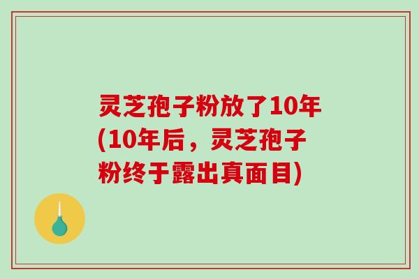 灵芝孢子粉放了10年(10年后,灵芝孢子粉终于露出真面目) 灵芝孢子粉放了10年(10年后,灵芝孢子粉终于露出真面目)