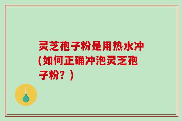 灵芝孢子粉是用热水冲(如何正确冲泡灵芝孢子粉?) 灵芝孢子粉是用热水冲(如何正确冲泡灵芝孢子粉?)
