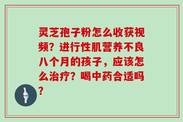 灵芝孢子粉怎么收获视频?进行性肌营养不良八个月的孩子,应该怎么?喝合适吗? 灵芝孢子粉怎么收获视频?进行性肌营养不良八个月的孩子,应该怎么?喝合适吗?