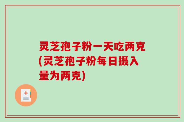 灵芝孢子粉一天吃两克(灵芝孢子粉每日摄入量为两克) 灵芝孢子粉一天吃两克(灵芝孢子粉每日摄入量为两克)
