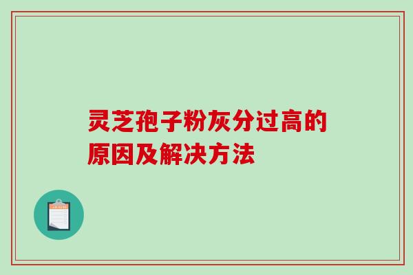 灵芝孢子粉灰分过高的原因及解决方法
