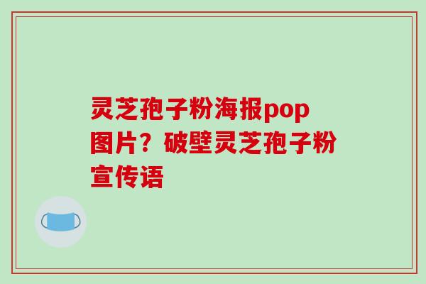 灵芝孢子粉海报pop图片?破壁灵芝孢子粉宣传语 灵芝孢子粉海报pop图片?破壁灵芝孢子粉宣传语
