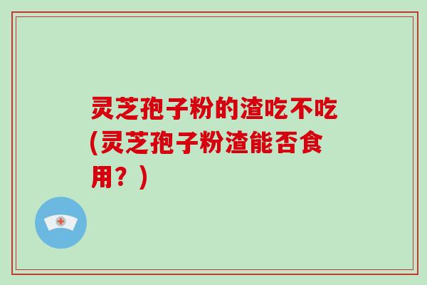 灵芝孢子粉的渣吃不吃(灵芝孢子粉渣能否食用?) 灵芝孢子粉的渣吃不吃(灵芝孢子粉渣能否食用?)