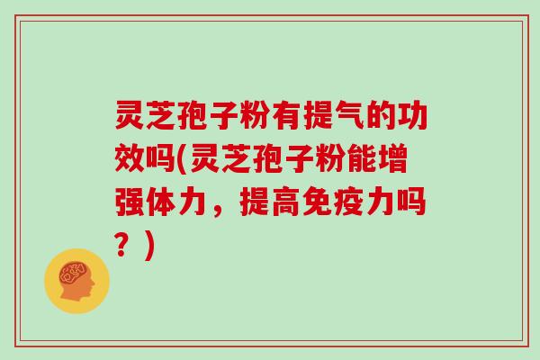 灵芝孢子粉有提气的功效吗(灵芝孢子粉能增强体力,提高免疫力吗?) 灵芝孢子粉有提气的功效吗(灵芝孢子粉能增强体力,提高免疫力吗?)