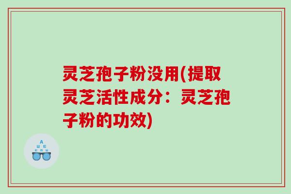 灵芝孢子粉没用(提取灵芝活性成分:灵芝孢子粉的功效) 灵芝孢子粉没用(提取灵芝活性成分:灵芝孢子粉的功效)