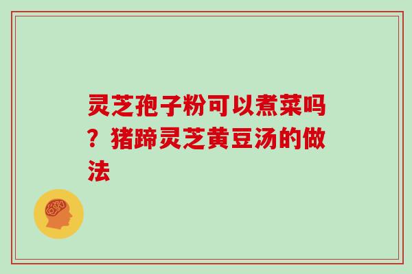 灵芝孢子粉可以煮菜吗?猪蹄灵芝黄豆汤的做法 灵芝孢子粉可以煮菜吗?猪蹄灵芝黄豆汤的做法