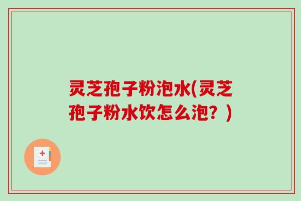 灵芝孢子粉泡水(灵芝孢子粉水饮怎么泡？)