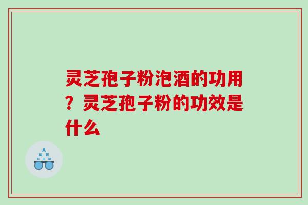 灵芝孢子粉泡酒的功用?灵芝孢子粉的功效是什么 灵芝孢子粉泡酒的功用?灵芝孢子粉的功效是什么