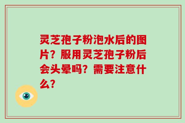 灵芝孢子粉泡水后的图片?服用灵芝孢子粉后会头晕吗?需要注意什么? 灵芝孢子粉泡水后的图片?服用灵芝孢子粉后会头晕吗?需要注意什么?