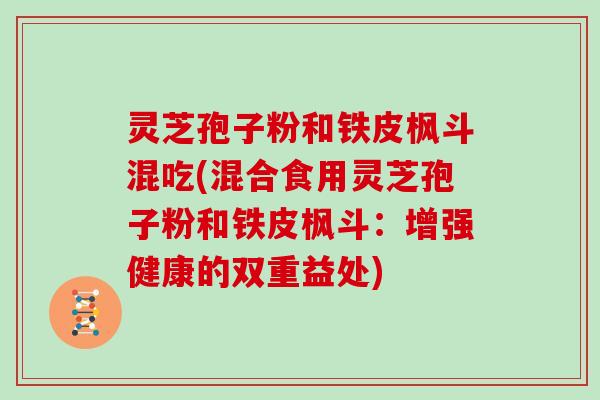 灵芝孢子粉和铁皮枫斗混吃(混合食用灵芝孢子粉和铁皮枫斗：增强健康的双重益处)