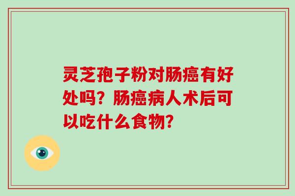 灵芝孢子粉对肠有好处吗?肠人术后可以吃什么食物? 灵芝孢子粉对肠有好处吗?肠人术后可以吃什么食物?