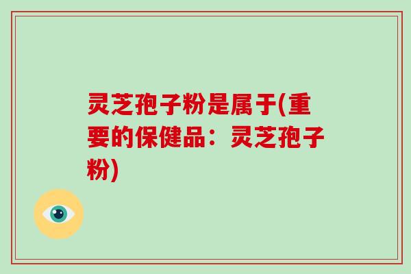灵芝孢子粉是属于(重要的保健品：灵芝孢子粉)