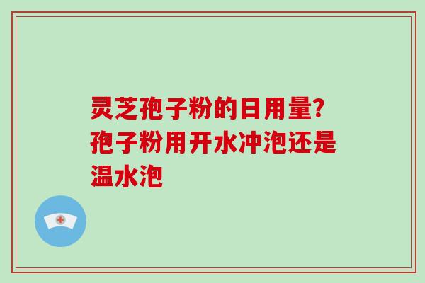 灵芝孢子粉的日用量?孢子粉用开水冲泡还是温水泡 灵芝孢子粉的日用量?孢子粉用开水冲泡还是温水泡