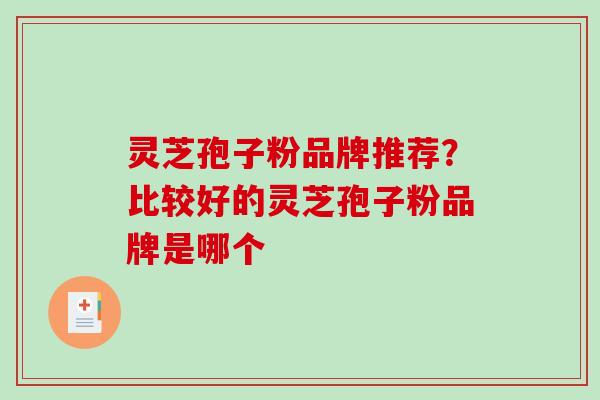 灵芝孢子粉品牌推荐?比较好的灵芝孢子粉品牌是哪个 灵芝孢子粉品牌推荐?比较好的灵芝孢子粉品牌是哪个