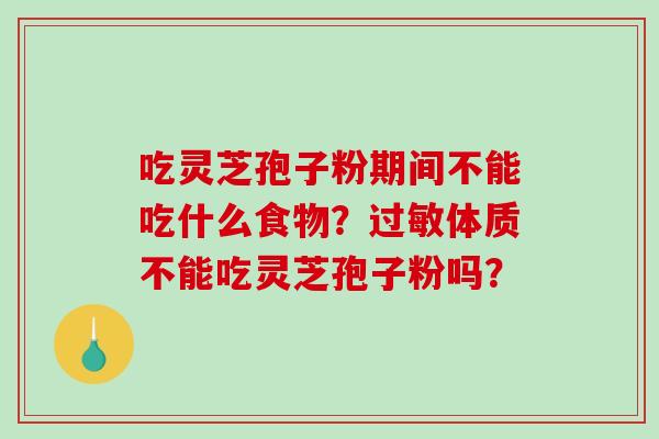 吃灵芝孢子粉期间不能吃什么食物?体质不能吃灵芝孢子粉吗? 吃灵芝孢子粉期间不能吃什么食物?体质不能吃灵芝孢子粉吗?
