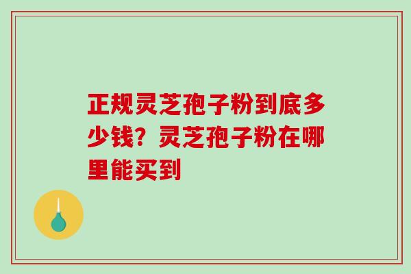 正规灵芝孢子粉到底多少钱？灵芝孢子粉在哪里能买到