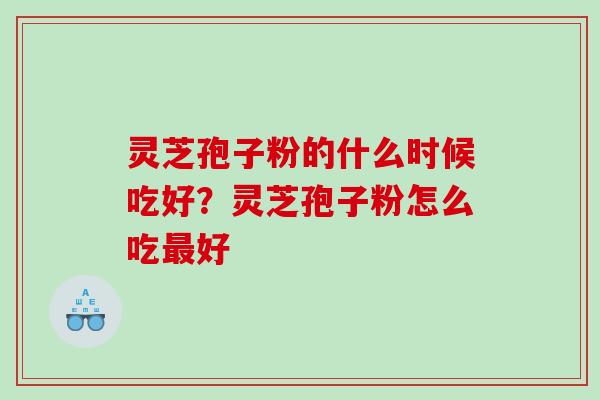 灵芝孢子粉的什么时候吃好?灵芝孢子粉怎么吃好 灵芝孢子粉的什么时候吃好?灵芝孢子粉怎么吃好