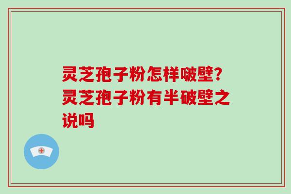 灵芝孢子粉怎样啵壁?灵芝孢子粉有半破壁之说吗 灵芝孢子粉怎样啵壁?灵芝孢子粉有半破壁之说吗