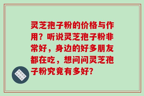 灵芝孢子粉的价格与作用?听说灵芝孢子粉非常好,身边的好多朋友都在吃,想问问灵芝孢子粉究竟有多好? 灵芝孢子粉的价格与作用?听说灵芝孢子粉非常好,身边的好多朋友都在吃,想问问灵芝孢子粉究竟有多好?