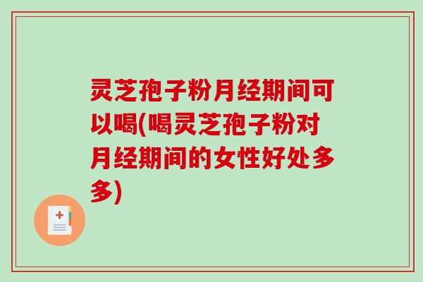 灵芝孢子粉期间可以喝(喝灵芝孢子粉对期间的女性好处多多) 灵芝孢子粉期间可以喝(喝灵芝孢子粉对期间的女性好处多多)