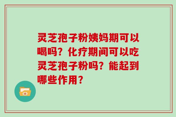 灵芝孢子粉姨妈期可以喝吗？期间可以吃灵芝孢子粉吗？能起到哪些作用？