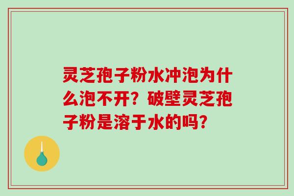 灵芝孢子粉水冲泡为什么泡不开？破壁灵芝孢子粉是溶于水的吗？