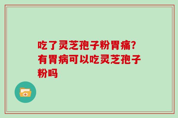 吃了灵芝孢子粉胃痛？有胃可以吃灵芝孢子粉吗
