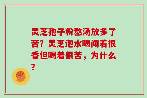 灵芝孢子粉熬汤放多了苦？灵芝泡水喝闻着很香但喝着很苦，为什么？